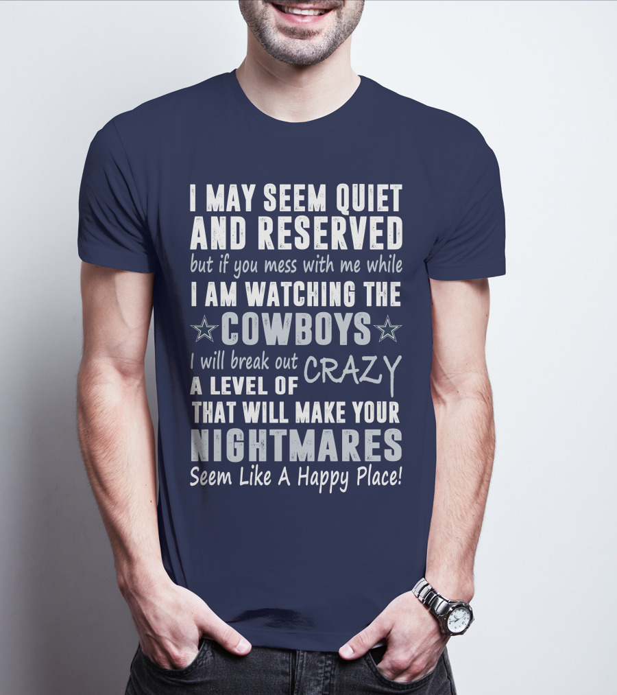 I May Seem Quiet And Reserved But If You Mess With Me While I Am Watching The Cowboys I Will Break Out A Level Of Crazy That Will Make Your Nightmares Seem Like A Happy Place T-Shirt