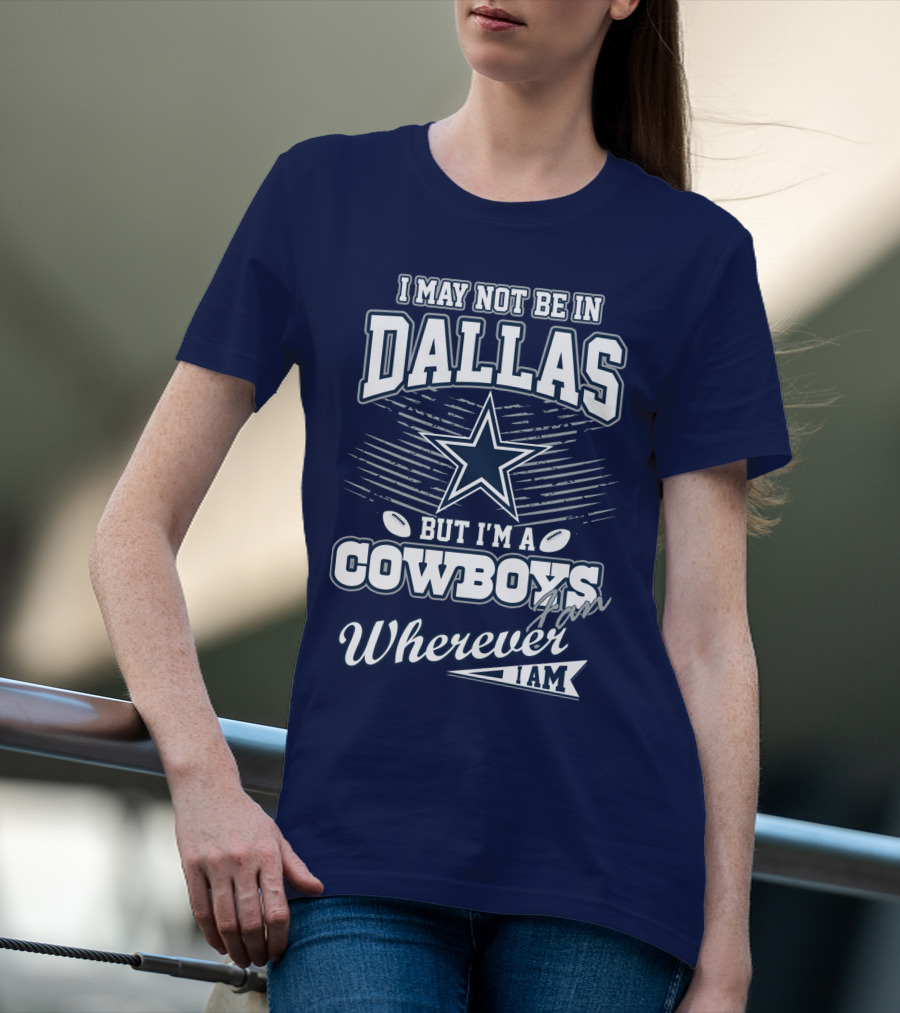 I May Not Be In Dallas But I'm A Cowboys Fan Wherever I Am T-Shirt