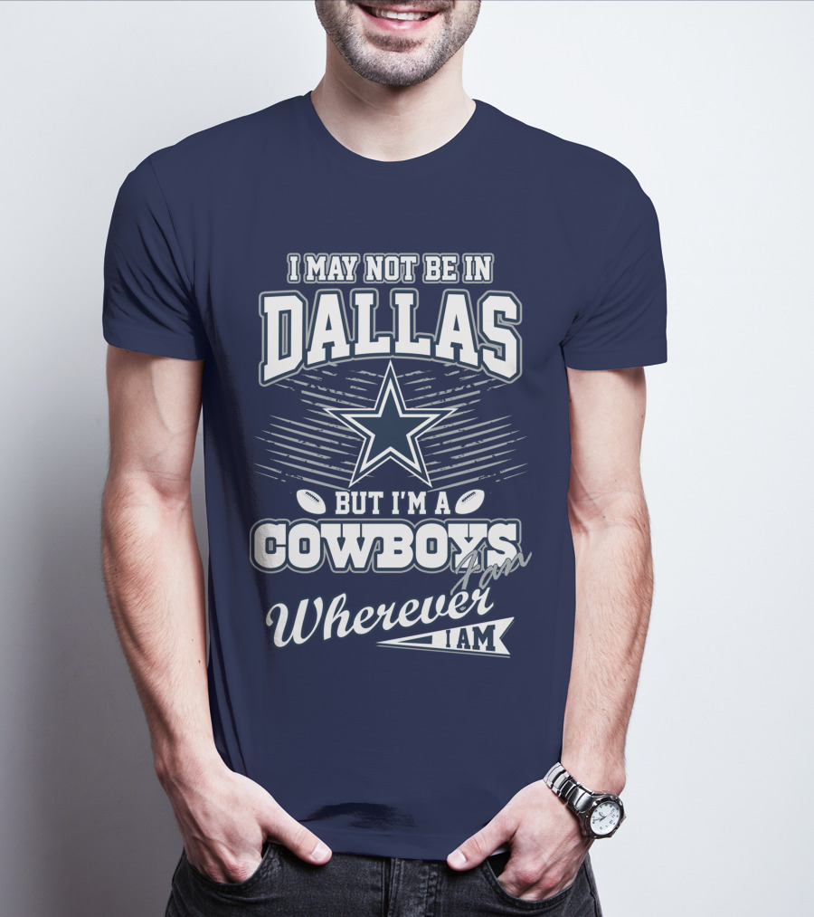 I May Not Be In Dallas But I'm A Cowboys Fan Wherever I Am T-Shirt