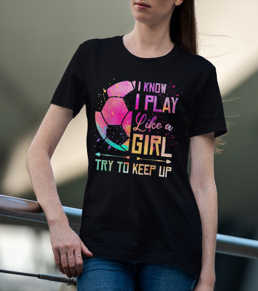 I Know I Play Like A Girl Try To Keep Up Soccer Colorful T-Shirt