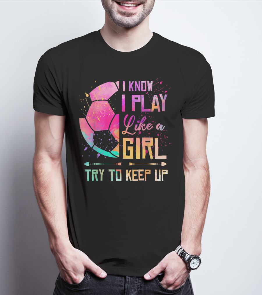 I Know I Play Like A Girl Try To Keep Up Soccer Colorful T-Shirt