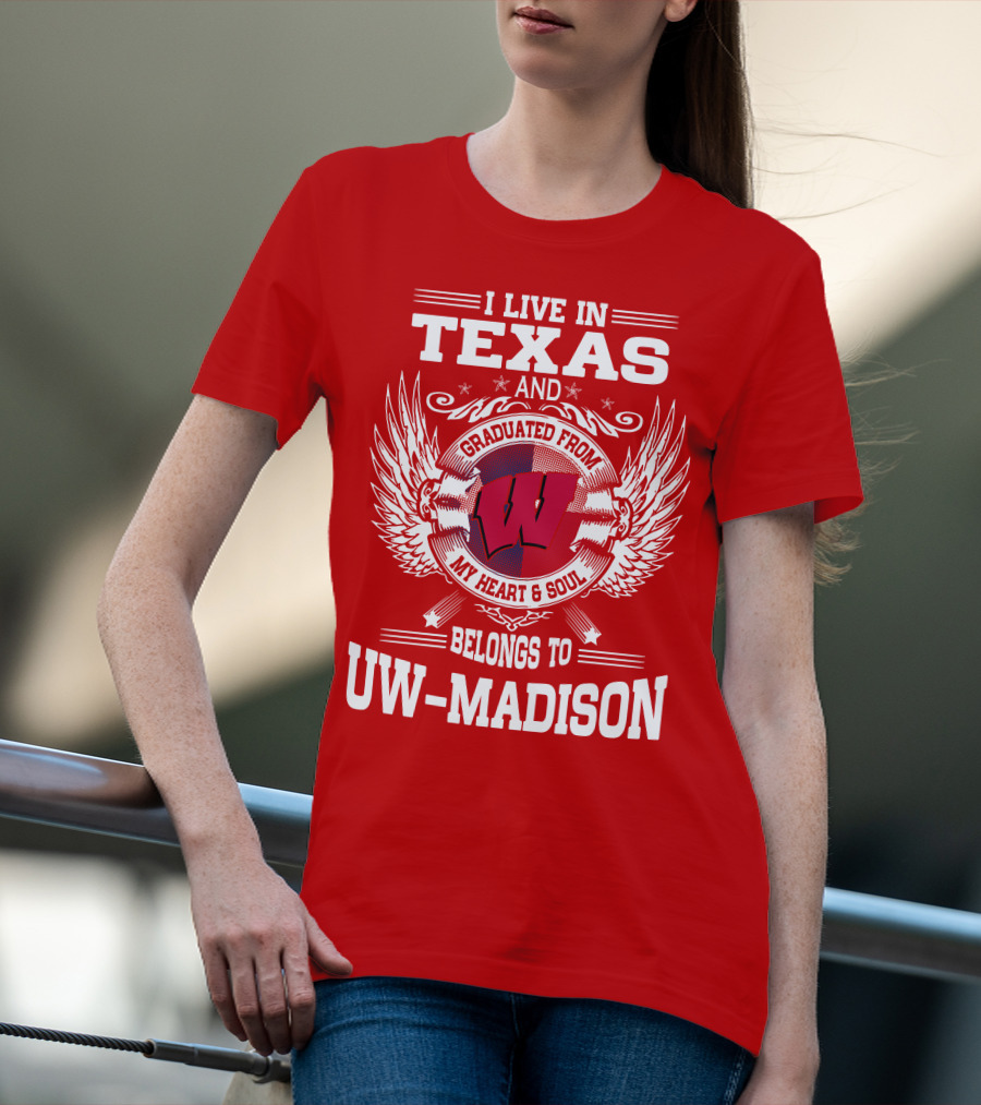 I LIVE IN TEXAS AND GRADUATED FROM MY HEART And SOUL BELONGS TO UW-MADISON T-Shirt