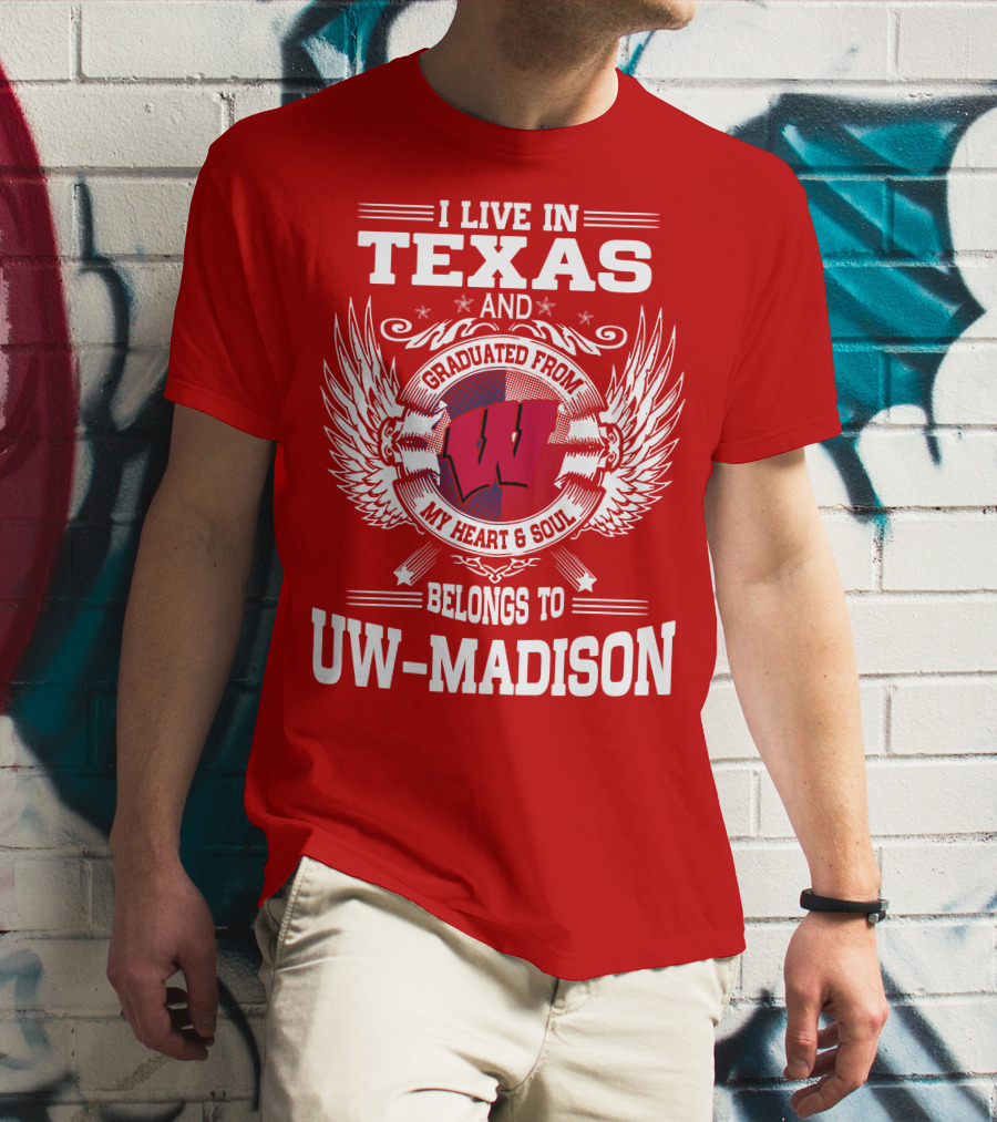I LIVE IN TEXAS AND GRADUATED FROM MY HEART And SOUL BELONGS TO UW-MADISON T-Shirt