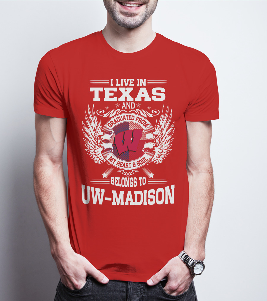 I LIVE IN TEXAS AND GRADUATED FROM MY HEART And SOUL BELONGS TO UW-MADISON T-Shirt