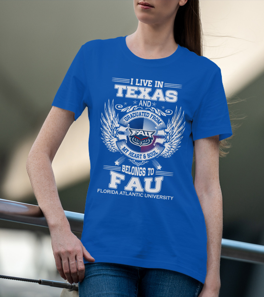 I Live In Texas And Graduated From FAU My Heart And Soul Belongs To FAU Florida Atlantic University T-Shirt