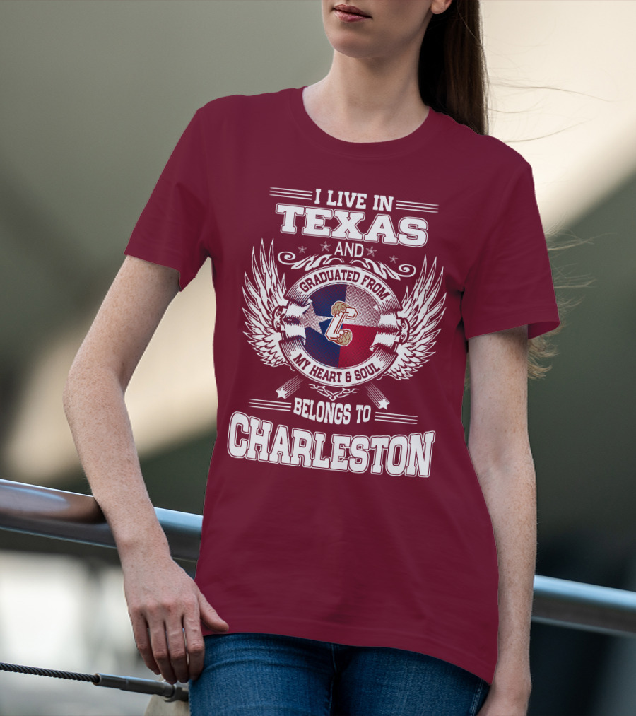 I LIVE IN TEXAS GRADUATED FROM CHARLESTON MY HEART AND SOUL BELONGS TO CHARLESTON T-Shirt