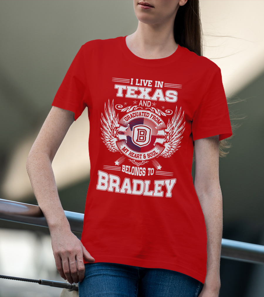 I Live In Texas And Graduated From Bradley My Heart And Soul Belongs To Bradley T-Shirt