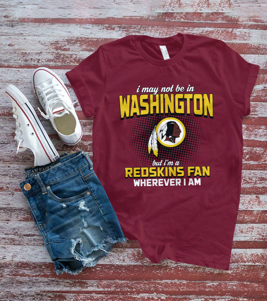 I May Not Be In Washington But I'm A Redskins Fan Wherever I Am T-Shirt
