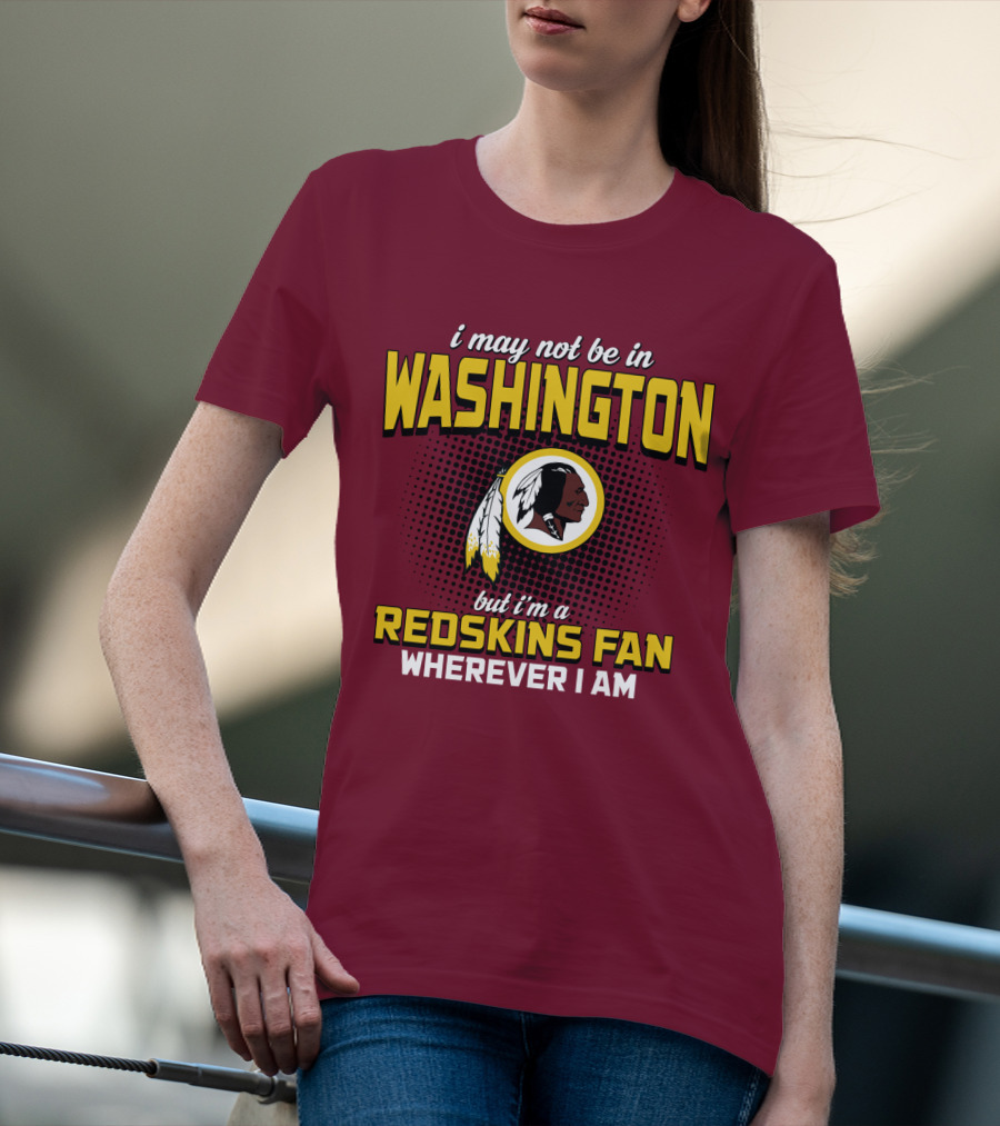 I May Not Be In Washington But I'm A Redskins Fan Wherever I Am T-Shirt