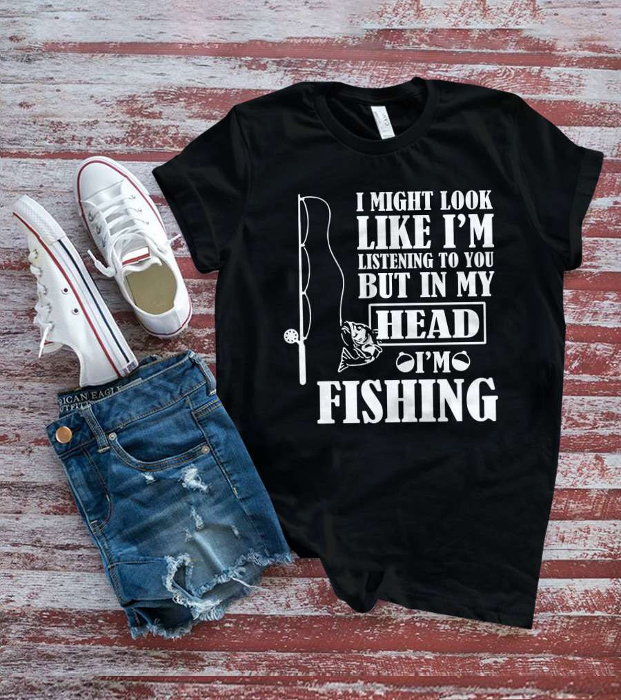 I Might Look Like I'm Listening To You But In My Head I'm Fishing T-Shirt