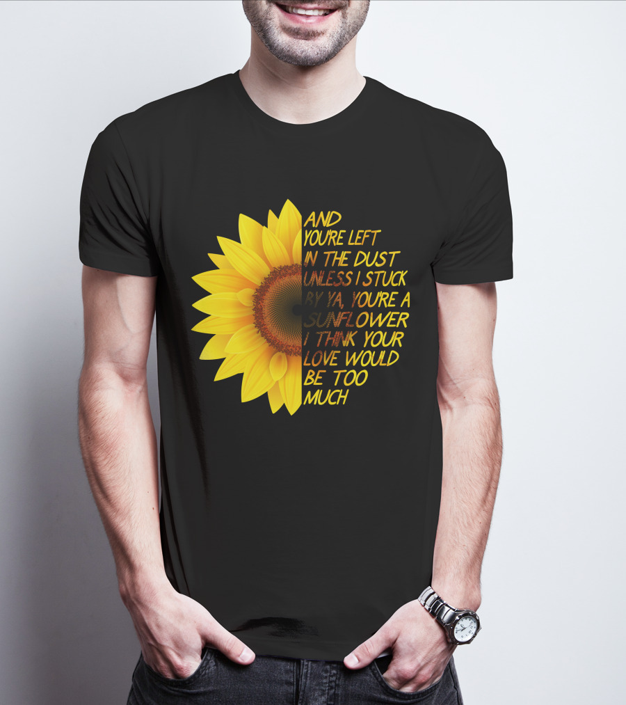 And You're Left In The Dust Sunflower Love Would Be Too Much T-Shirt