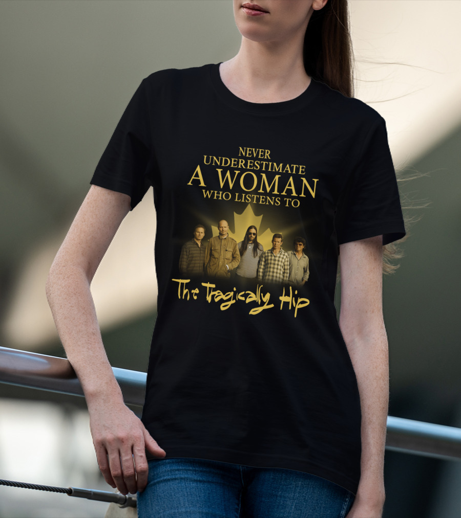 Never Underestimate A Woman Who Listens To The Tragically Hip T-Shirt