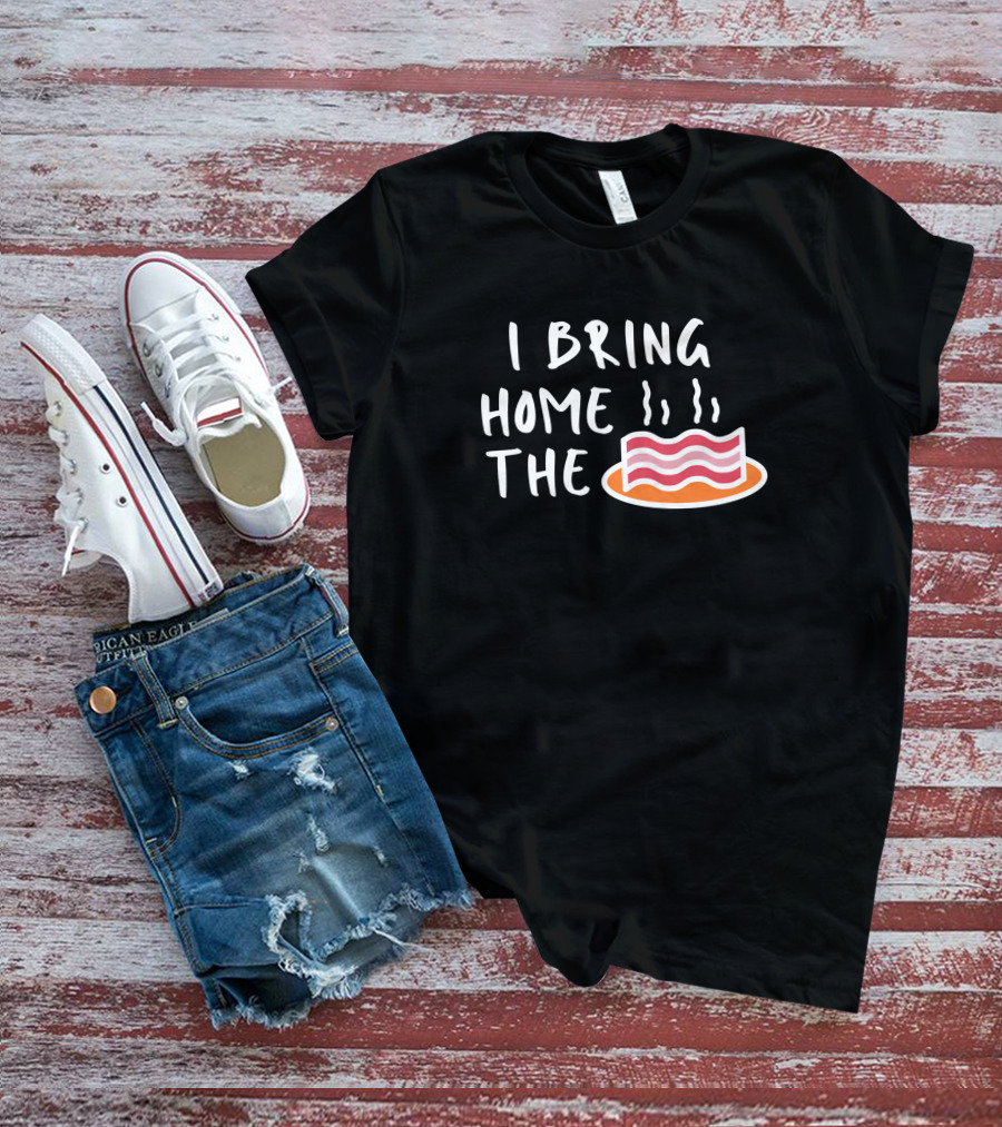 I Bring Home The Bacon Bringer Sarcastic Funny Emotional T-Shirt