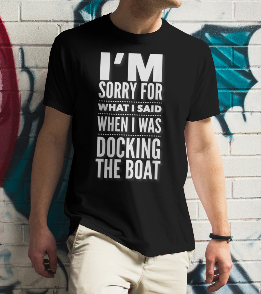 I'M Sorry For What I Said When I Was Docking The Boat T-Shirt