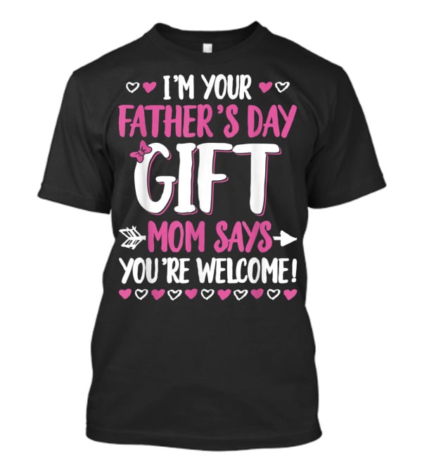 I'm Your Father's Day Gift Mom Says You're Welcome T-Shirt