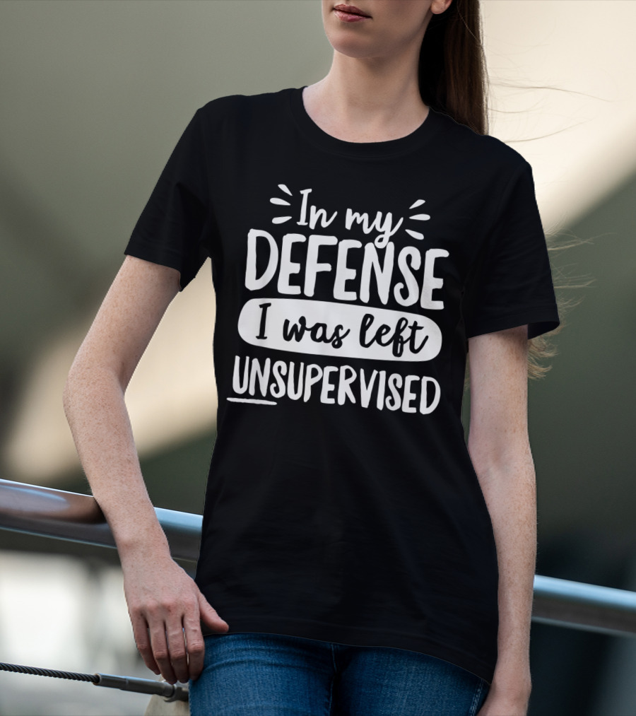 In My Defense I Was Left Unsupervised T-Shirt