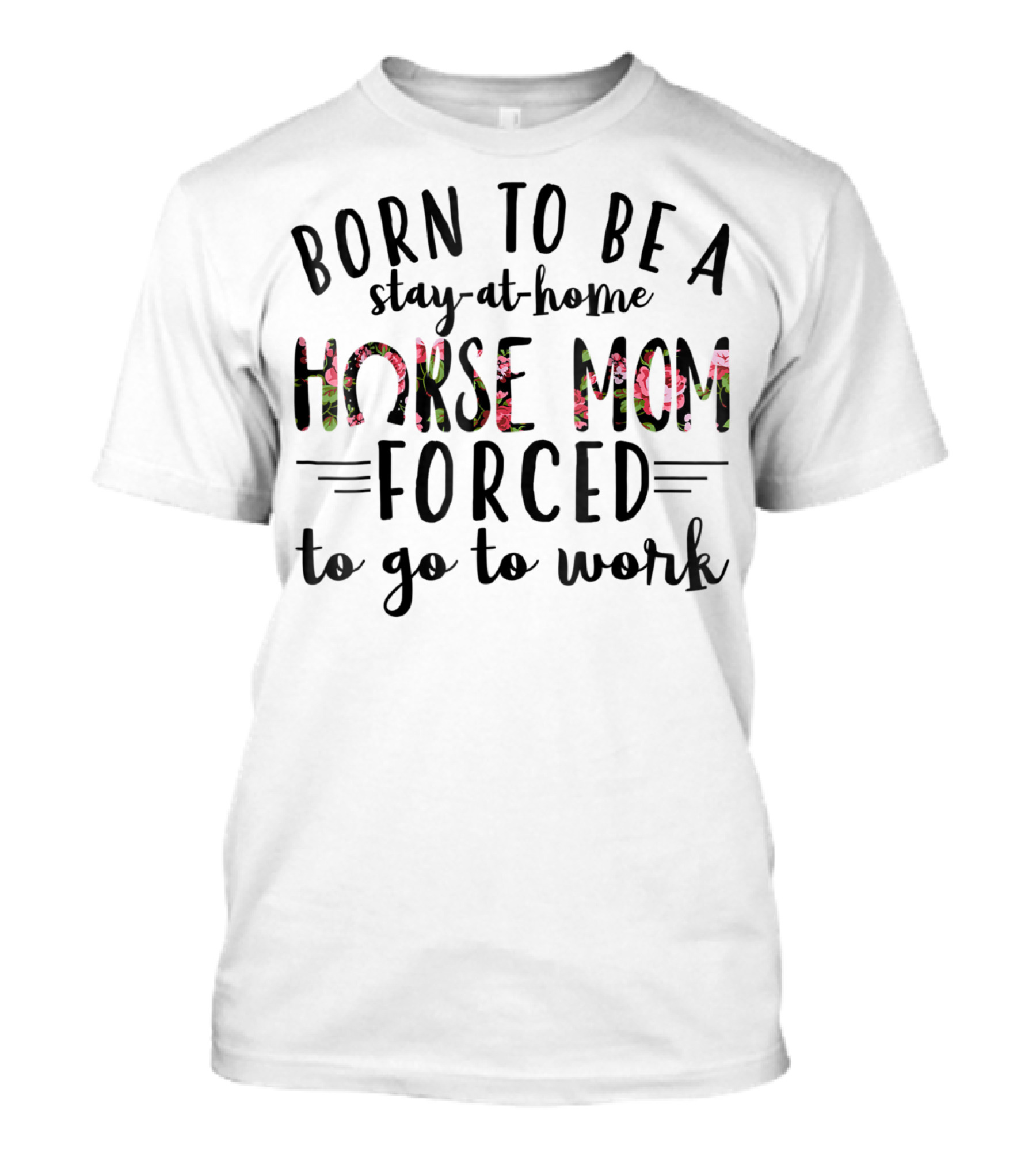 Born To Be A Stay At Home Horse Mom Forced To Go To Work Floral Text T-Shirt