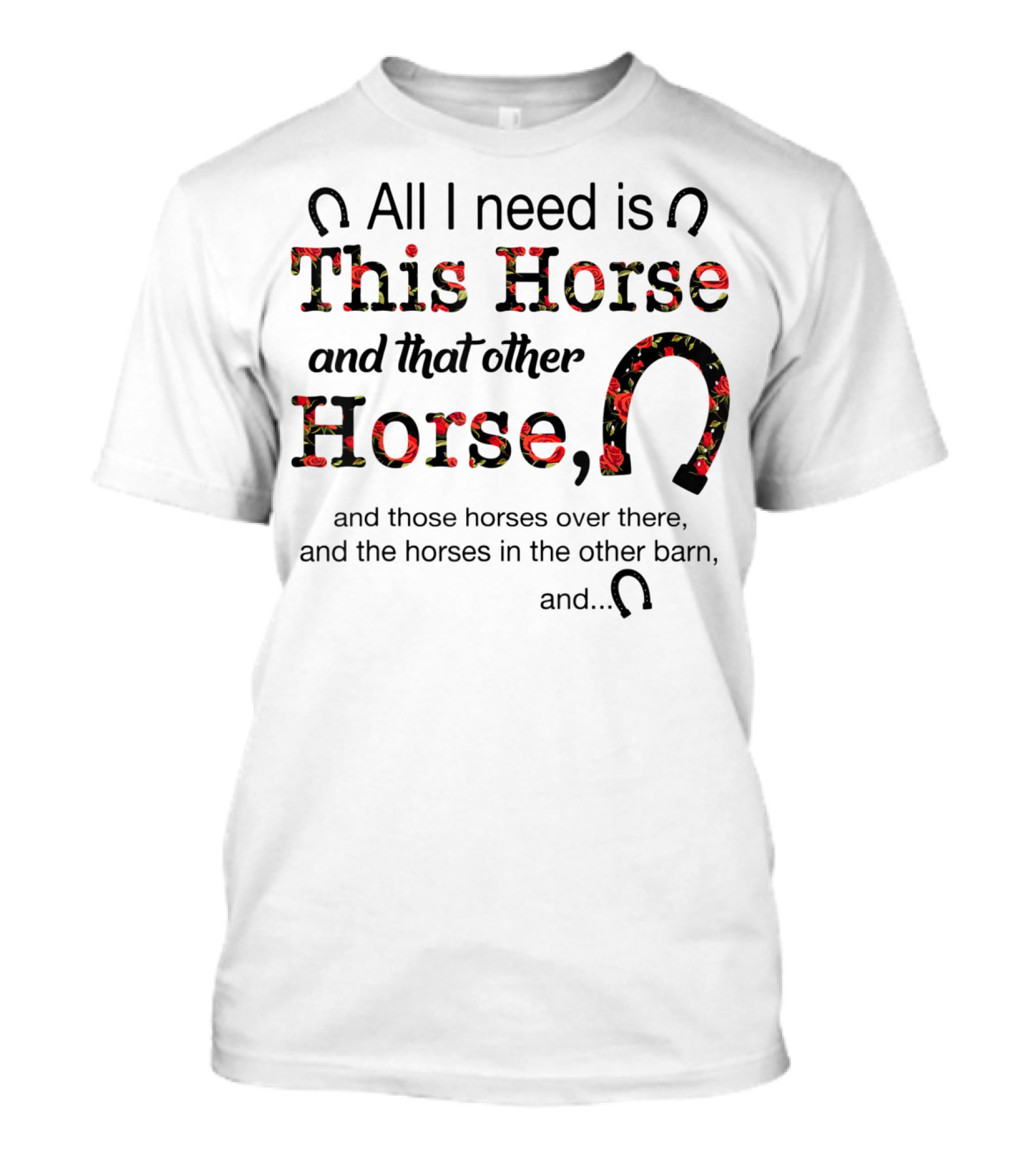 All I Need Is This Horse And That Other Horse And Those Horses Over There And The Horses In The Other Barn And 15 T-Shirt