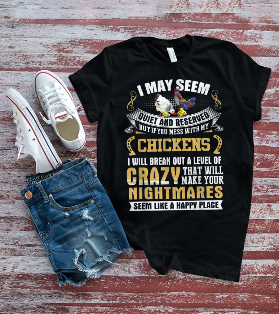 I May Seem Quiet And Reserved But If You Mess With My Chickens I Will Break Out A Level Of Crazy That Will Make Your Nightmares Seem Like A Happy Place T-Shirt