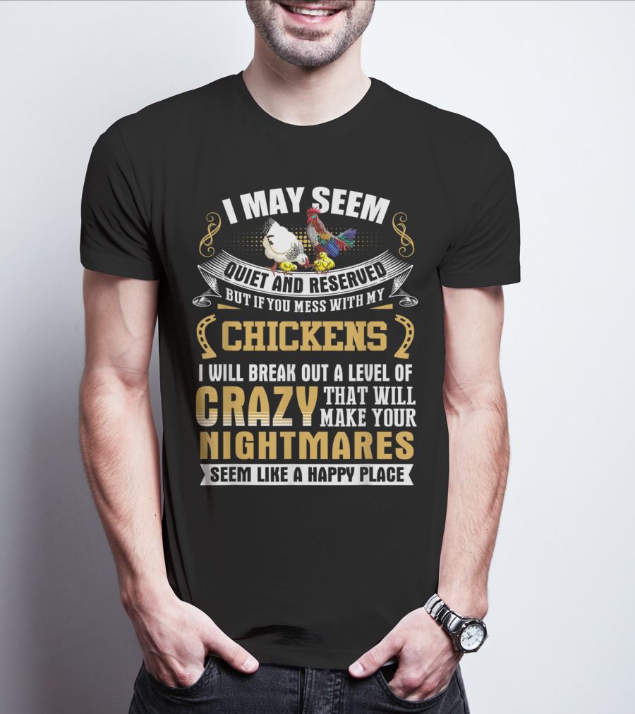 I May Seem Quiet And Reserved But If You Mess With My Chickens I Will Break Out A Level Of Crazy That Will Make Your Nightmares Seem Like A Happy Place T-Shirt