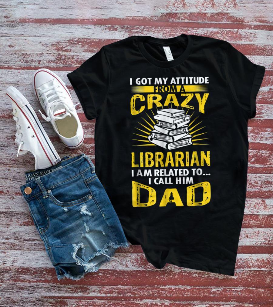 I Got My Attitude From A Crazy Librarian I Am Related To I Call Him Dad T-Shirt