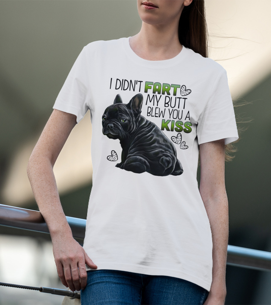 I Didn't Fart My Butt Blew You A Kiss French Bulldog Frenchie T-Shirt