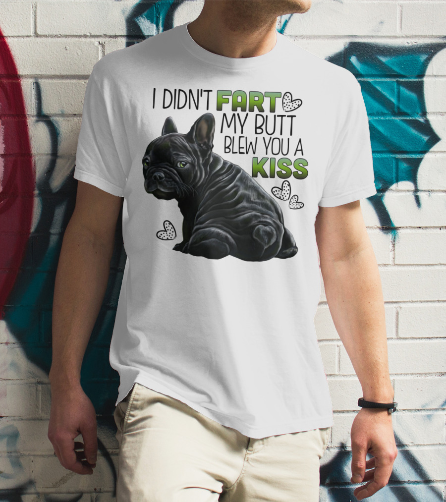I Didn't Fart My Butt Blew You A Kiss French Bulldog Frenchie T-Shirt