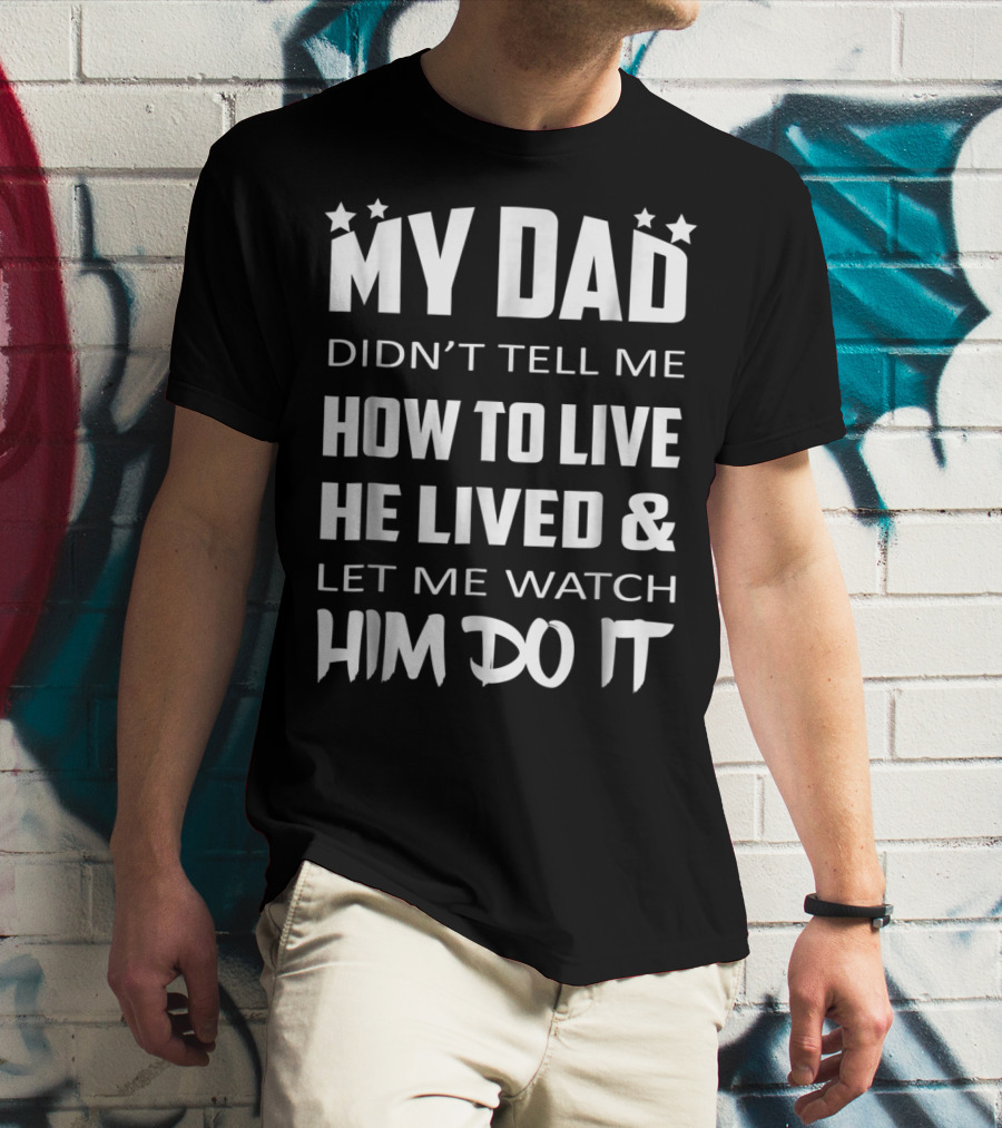 My Dad Didn't Tell Me How To Live He Lived And Let Me Watch Him Do It T-Shirt
