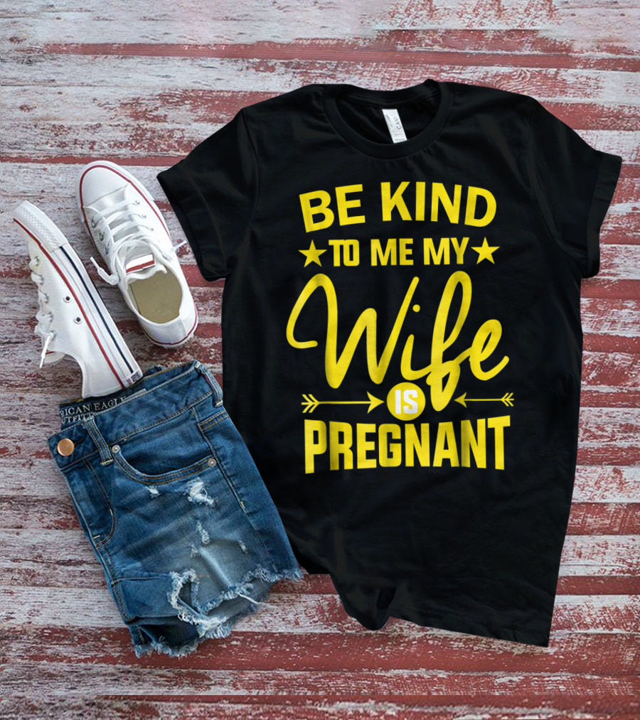 Be Kind To Me My Wife Is Pregnant New Dad Daddy T-Shirt