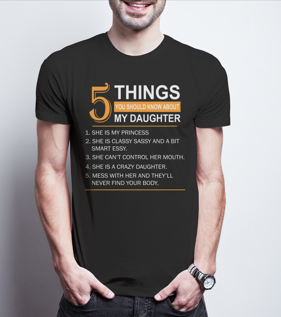 5 Things You Should Know About My Daughter She Is My Princess Classy Sassy Smart Can't Control Her Mouth Crazy Mess With Her They'll Never Find Your Body T-Shirt