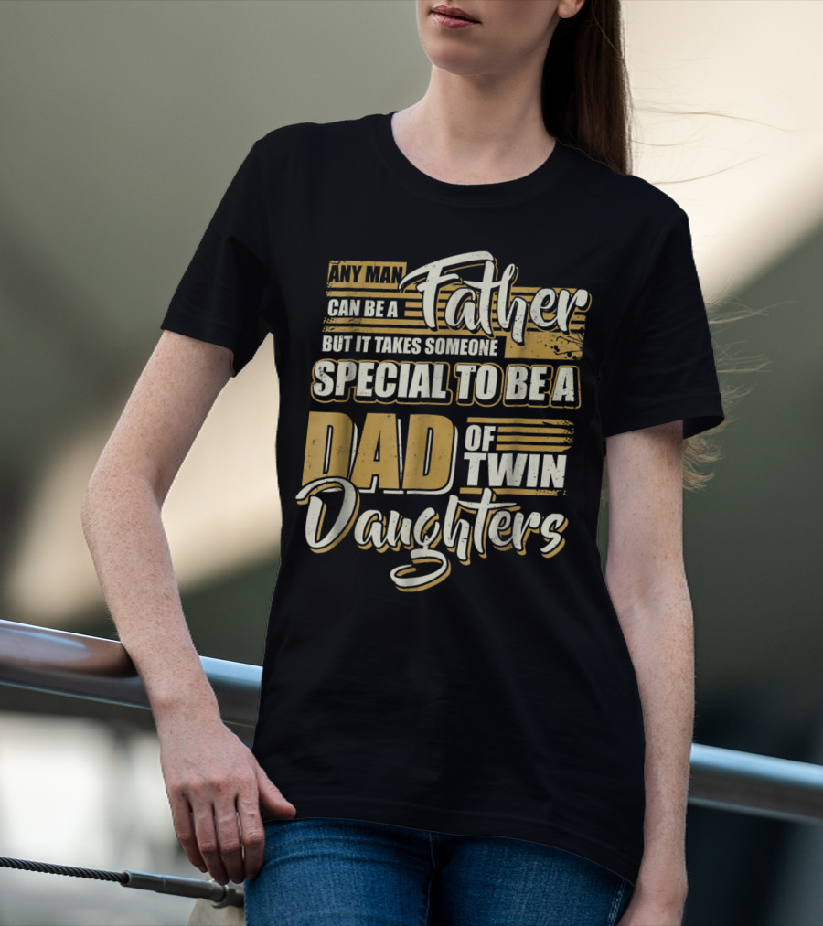 Any Man Can Be A Father But It Takes Someone Special To Be A Dad Of Twin Daughters T-Shirt