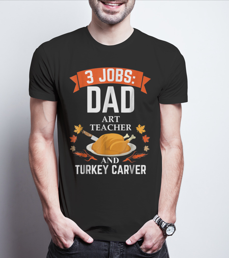3 Jobs: Dad Art Teacher And Turkey Carver T-Shirt