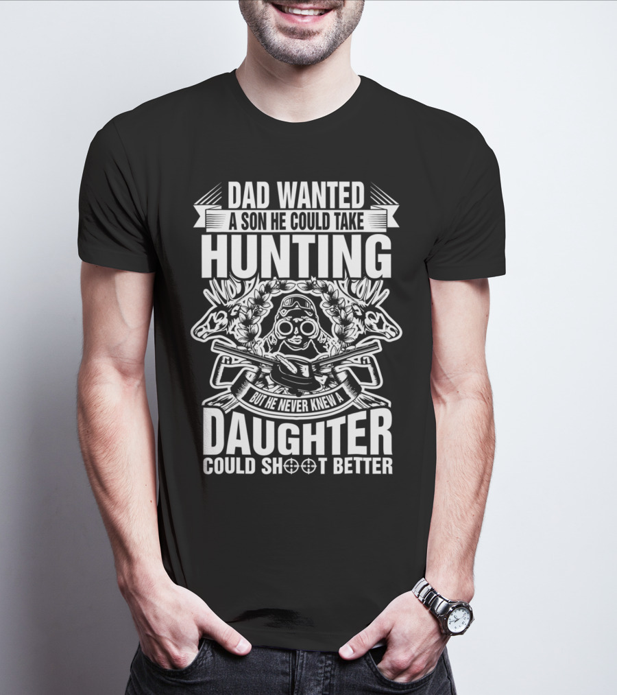 Dad Wanted A Son He Could Take Hunting But He Never Knew A Daughter Could Shoot Better T-Shirt