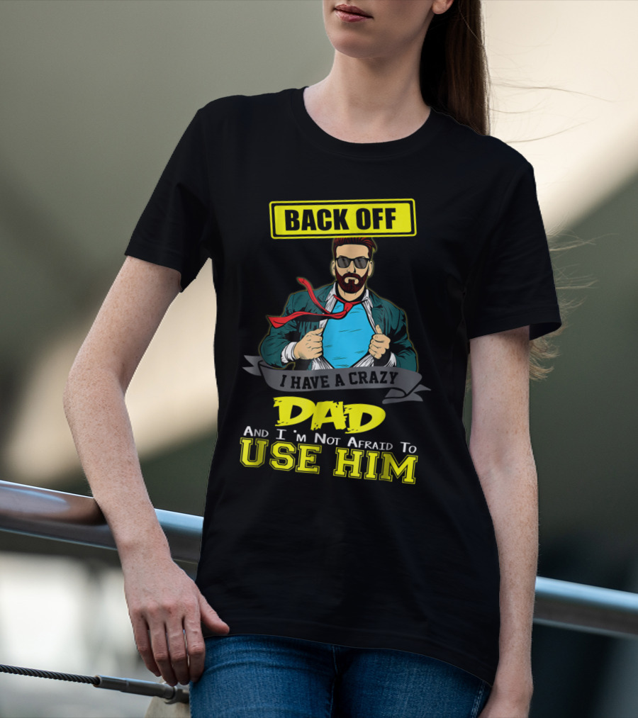 BACK OFF I HAVE A CRAZY DAD AND I'M NOT AFRAID TO USE HIM T-Shirt