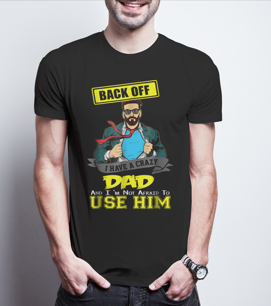 BACK OFF I HAVE A CRAZY DAD AND I'M NOT AFRAID TO USE HIM T-Shirt