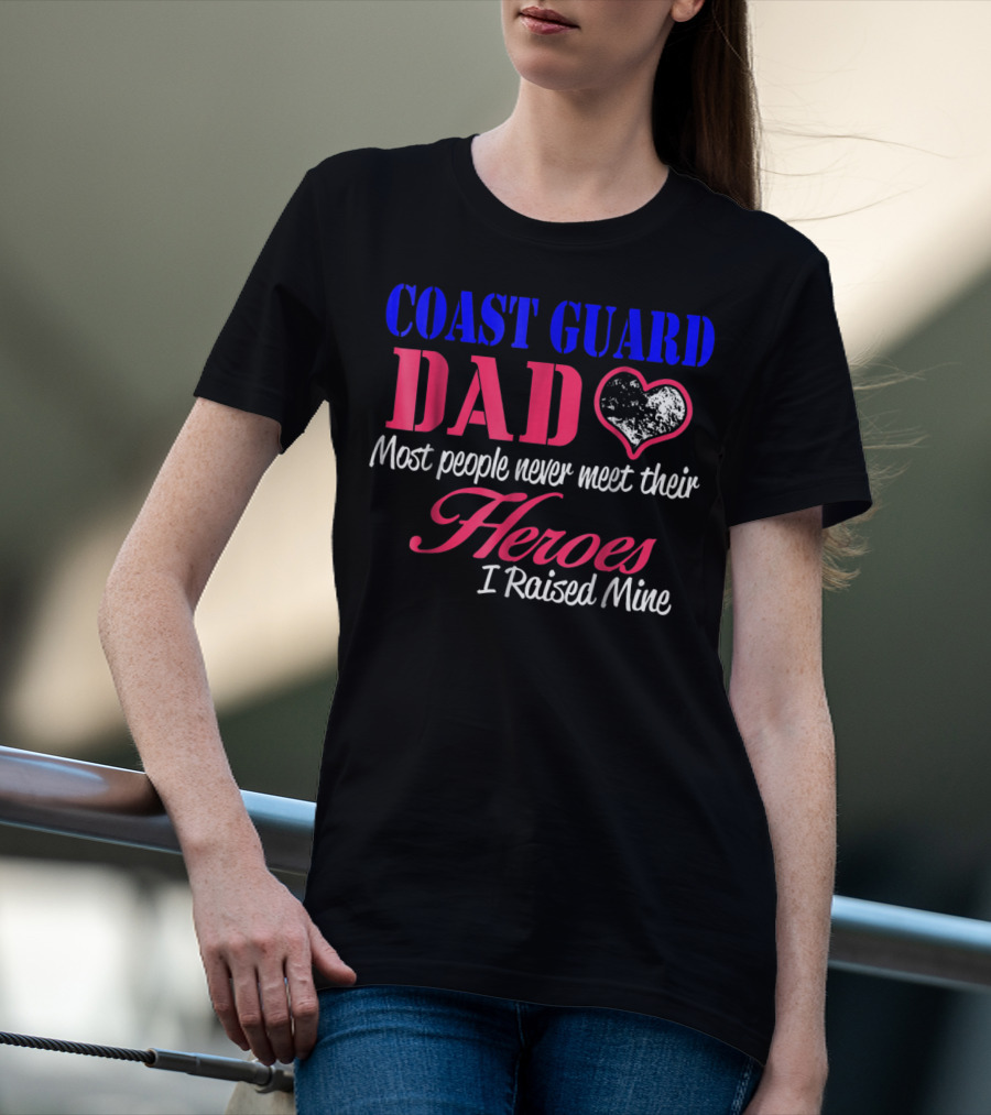 Coast Guard Dad Most People Never Meet Their Heroes I Raised Mine T-Shirt