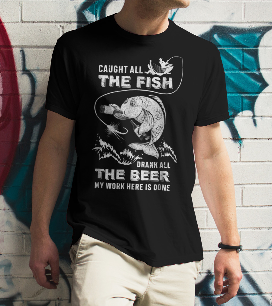 Caught All The Fish Drank All The Beer My Work Here Is Done T-Shirt
