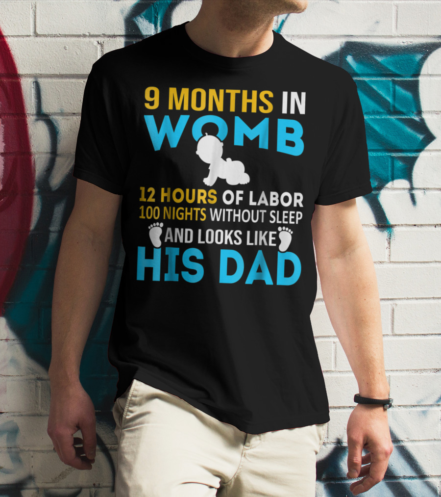 9 Months In Womb 12 Hours Of Labor 100 Nights Without Sleep And Looks Like His Dad T-Shirt