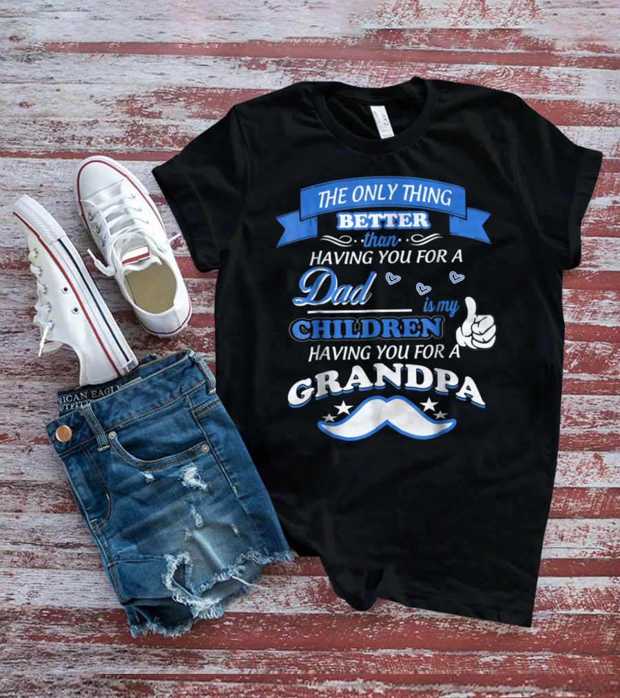 THE ONLY THING BETTER THAN HAVING YOU FOR A DAD IS MY CHILDREN HAVING YOU FOR A GRANDPA T-Shirt
