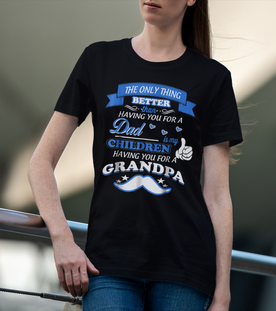 THE ONLY THING BETTER THAN HAVING YOU FOR A DAD IS MY CHILDREN HAVING YOU FOR A GRANDPA T-Shirt