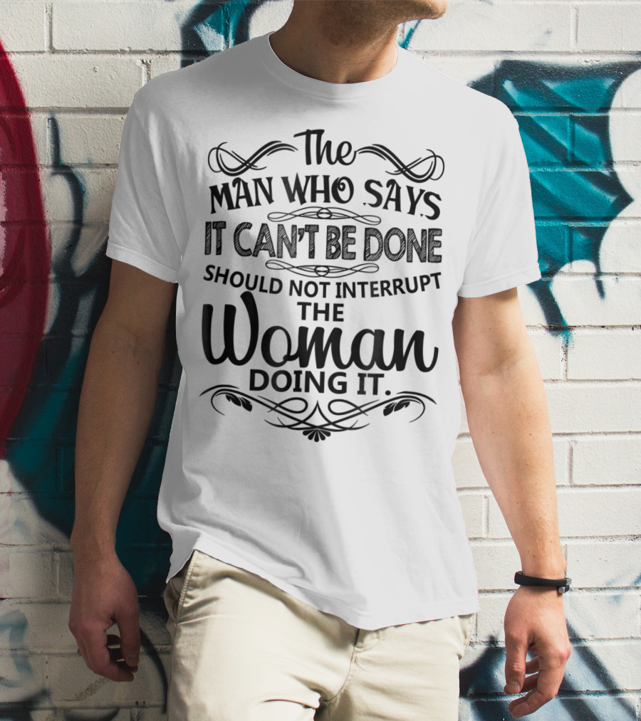 The Man Who Says It Can't Be Done Should Not Interrupt The Woman Doing It T-Shirt