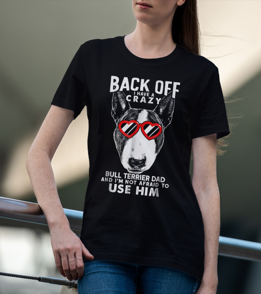 BACK OFF I HAVE A CRAZY BULL TERRIER DAD AND I'M NOT AFRAID TO USE HIM T-Shirt