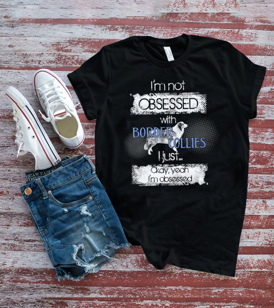 I'm Not Obsessed With Border Collies I Just Okay Yeah I'm Obsessed Border Collies Lover For Border Collie Dog Mom Or Dad26 T-Shirt