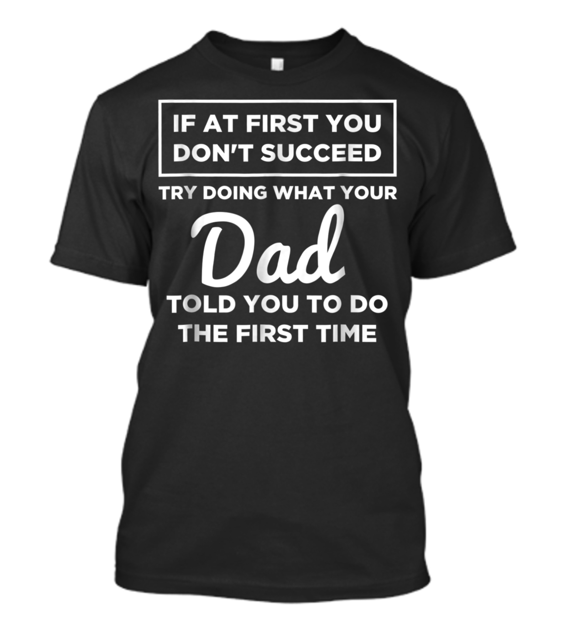 If At First You Don't Succeed Try Doing What Your Dad Told You To Do The First Time T-Shirt