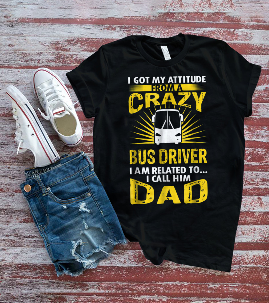 I Got My Attitude From A Crazy Bus Driver I Am Related To I Call Him Dad T-Shirt