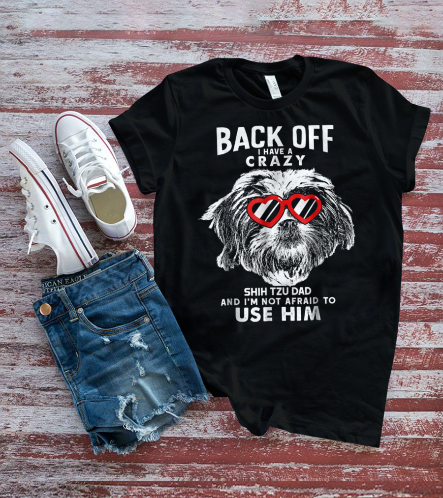 Back Off I Have A Crazy Shih Tzu Dad And I'm Not Afraid To Use Him T-Shirt