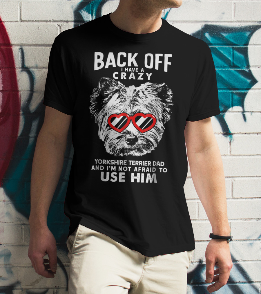 BACK OFF I HAVE A CRAZY YORKSHIRE TERRIER DAD AND I'M NOT AFRAID TO USE HIM T-Shirt