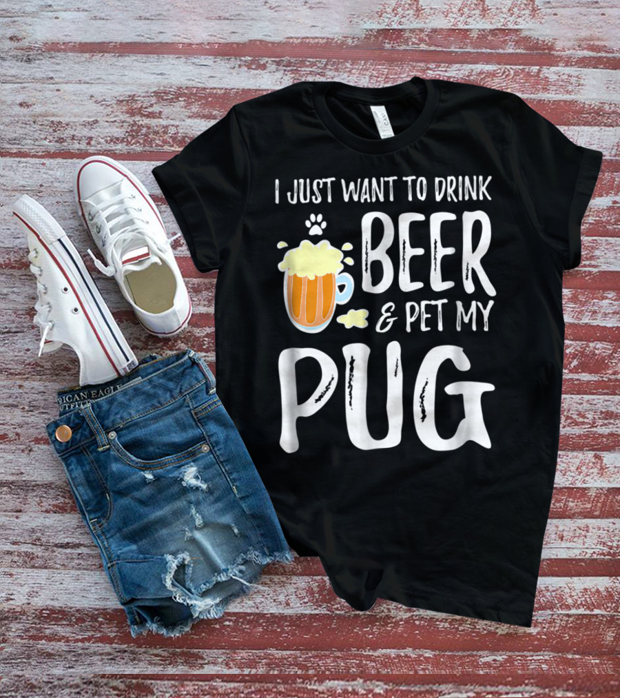 I Just Want To Drink Beer And Pet My Pug Dog Mom Or Dog Dad Idea86 T-Shirt