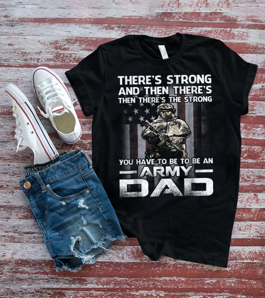 THERE'S STRONG AND THEN THERE'S THE STRONG YOU HAVE TO BE TO BE AN ARMY DAD T-Shirt