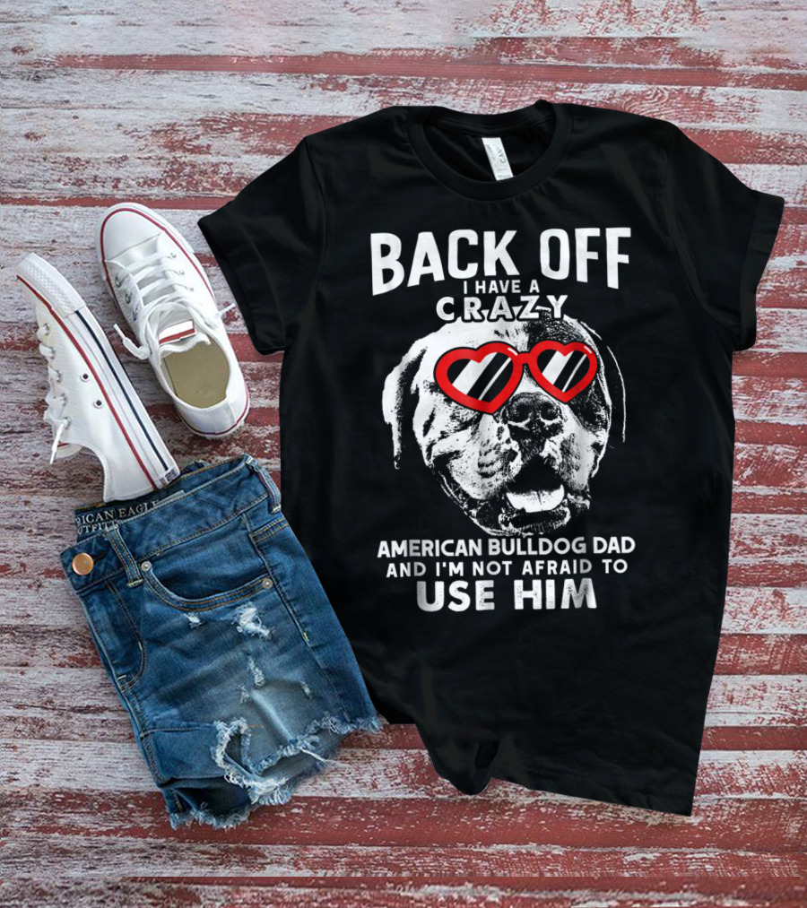 Back Off I Have A Crazy American Bulldog Dad And I'm Not Afraid To Use Him T-Shirt